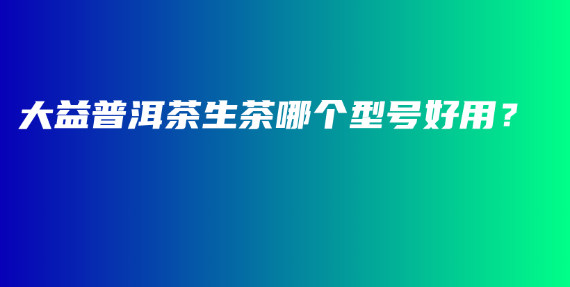 大益普洱茶生茶哪个型号好用？插图