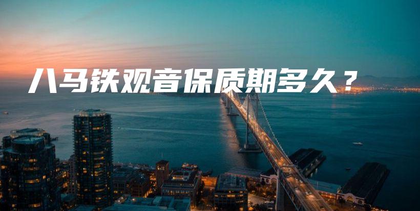 八马铁观音保质期多久？插图