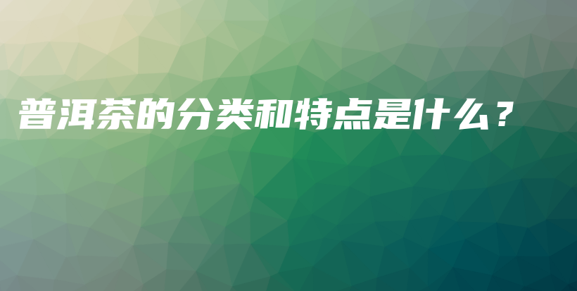 普洱茶的分类和特点是什么？插图