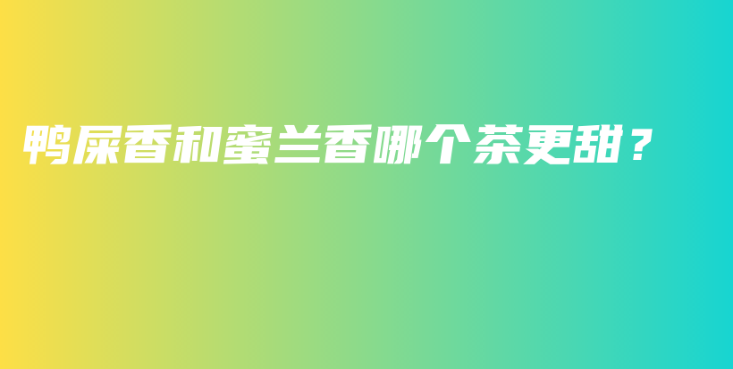 鸭屎香和蜜兰香哪个茶更甜？插图