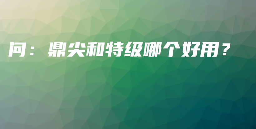 问：鼎尖和特级哪个好用？插图