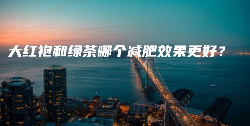 大红袍和绿茶哪个减肥效果更好？插图