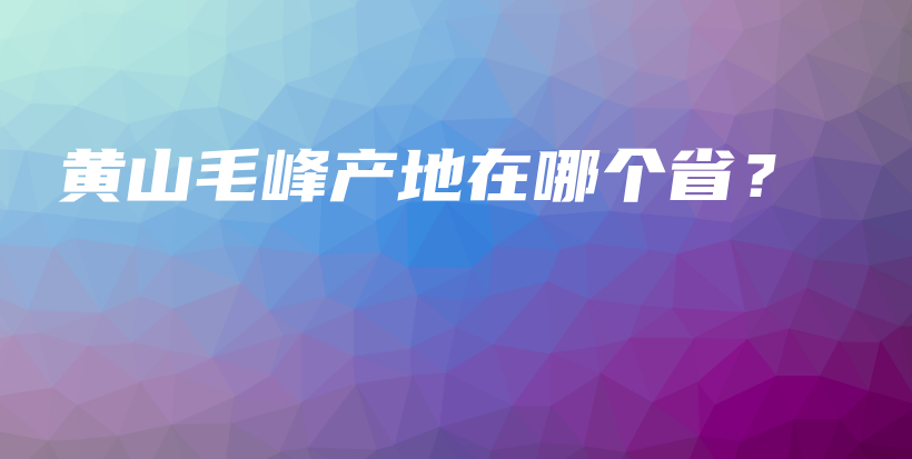 黄山毛峰产地在哪个省？插图