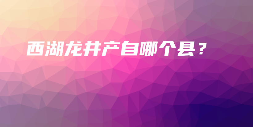 西湖龙井产自哪个县？插图