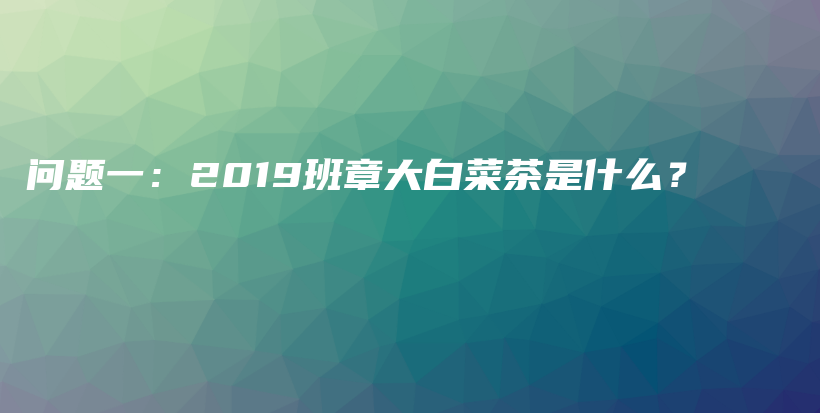 问题一：2019班章大白菜茶是什么？插图
