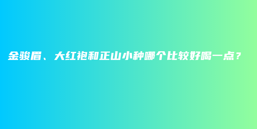 金骏眉、大红袍和正山小种哪个比较好喝一点？插图