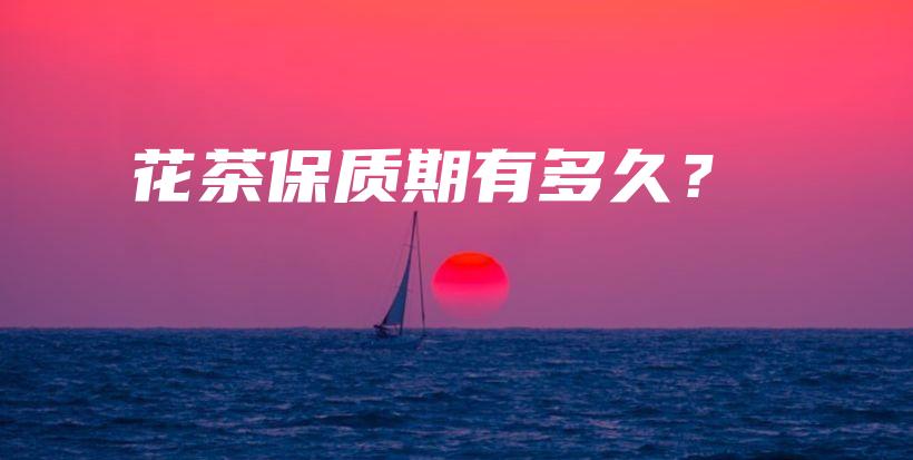 花茶保质期有多久？插图