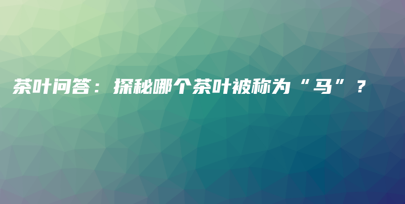 茶叶问答：探秘哪个茶叶被称为“马”？插图
