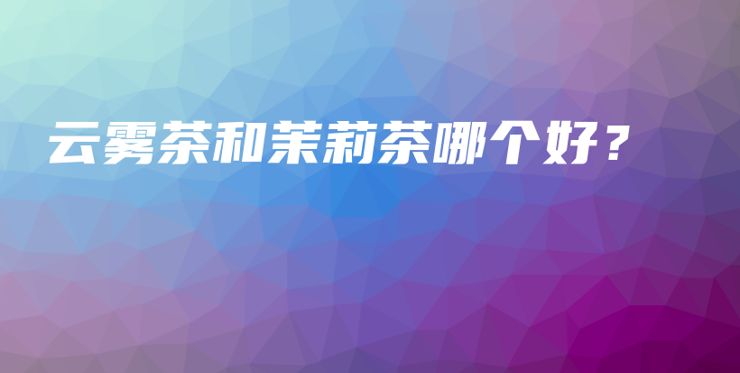 云雾茶和茉莉茶哪个好？插图