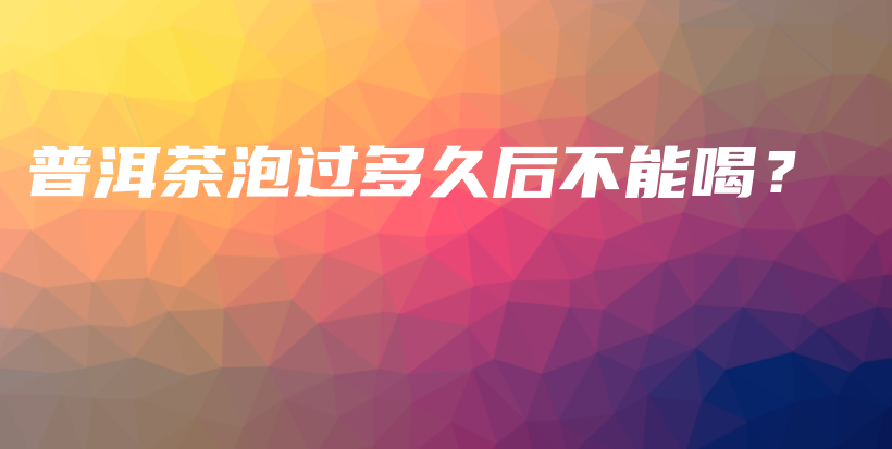 普洱茶泡过多久后不能喝?插图 普洱茶泡过多久后不能喝?插图