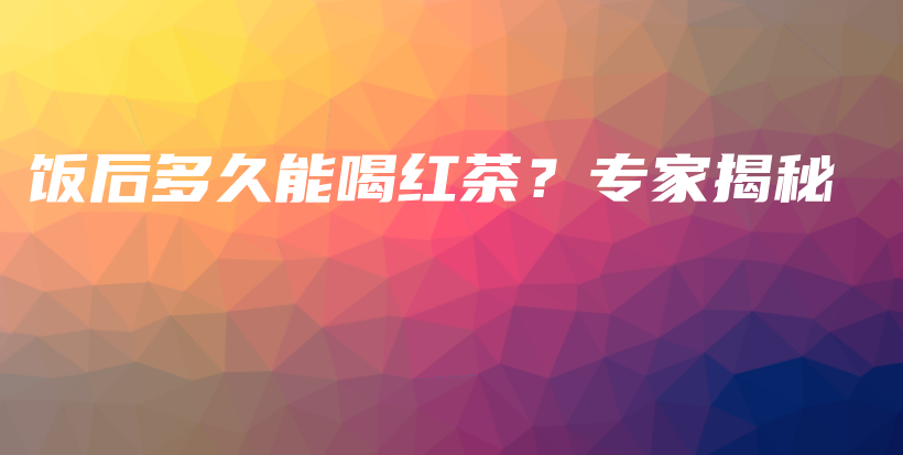 饭后多久能喝红茶？专家揭秘插图