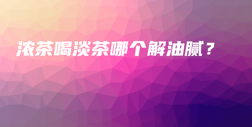 浓茶喝淡茶哪个解油腻？插图