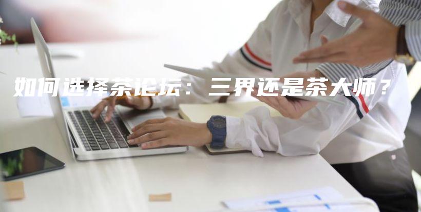 如何选择茶论坛：三界还是茶大师？插图