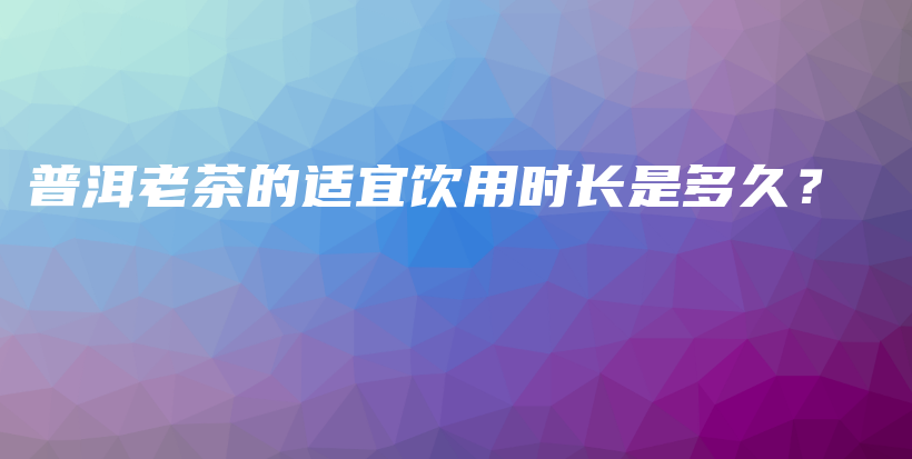 普洱老茶的适宜饮用时长是多久？插图