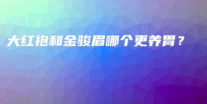 大红袍和金骏眉哪个更养胃？插图