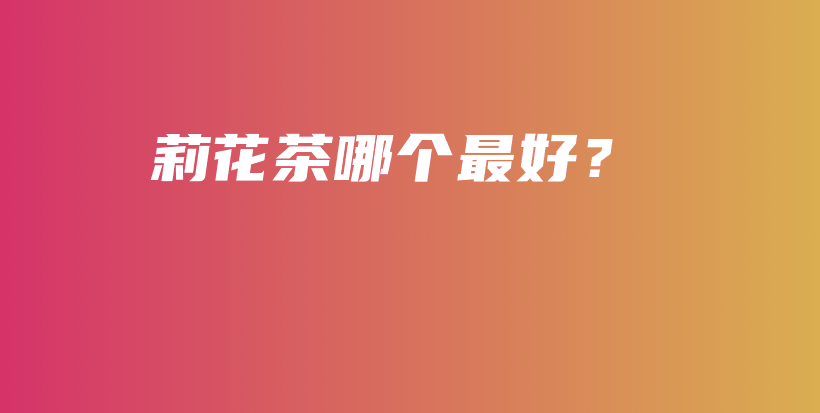 莉花茶哪个最好？插图