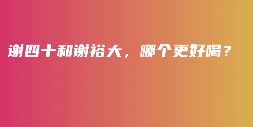 谢四十和谢裕大，哪个更好喝？插图