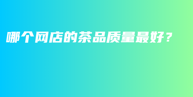 哪个网店的茶品质量最好？插图