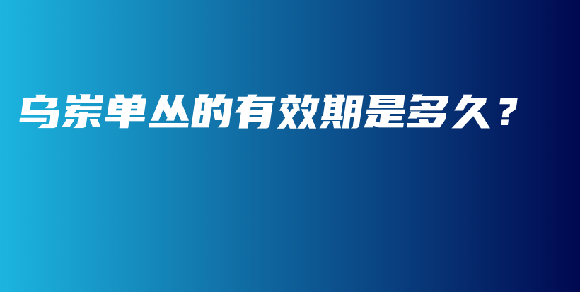 乌岽单丛的有效期是多久？插图