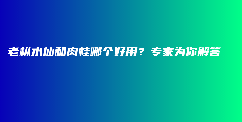 老枞水仙和肉桂哪个好用？专家为你解答插图