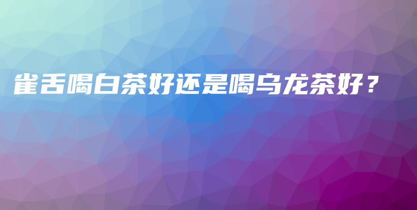 雀舌喝白茶好还是喝乌龙茶好？插图