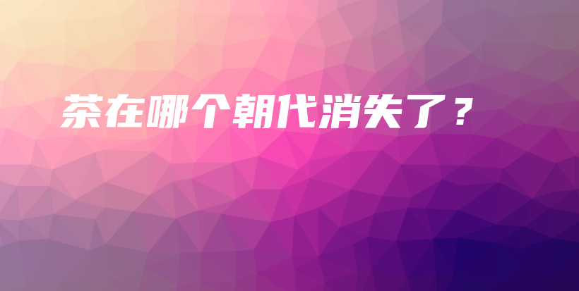 茶在哪个朝代消失了？插图