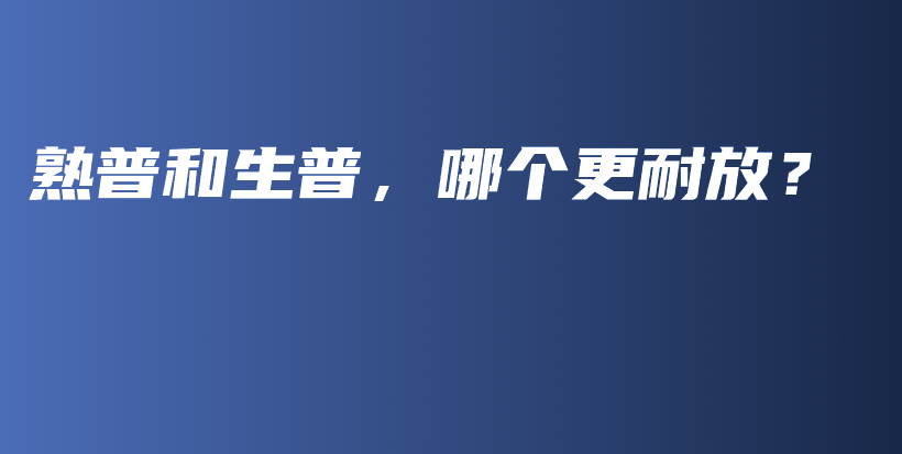 熟普和生普，哪个更耐放？插图
