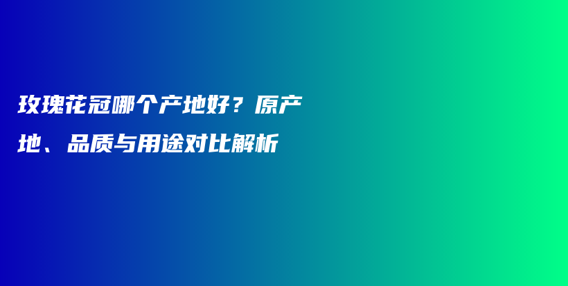 玫瑰花冠哪个产地好?原产地、品质与用途对比解析插图 玫瑰花冠哪个产地好?原产地、品质与用途对比解析插图