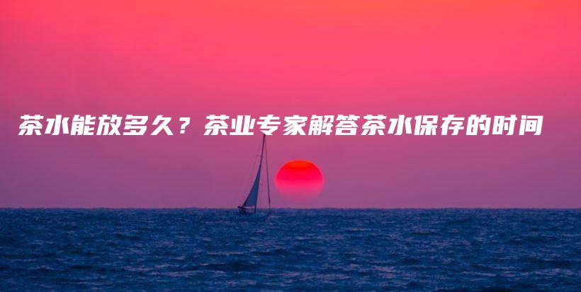 茶水能放多久？茶业专家解答茶水保存的时间插图