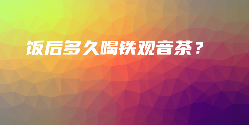 饭后多久喝铁观音茶？插图