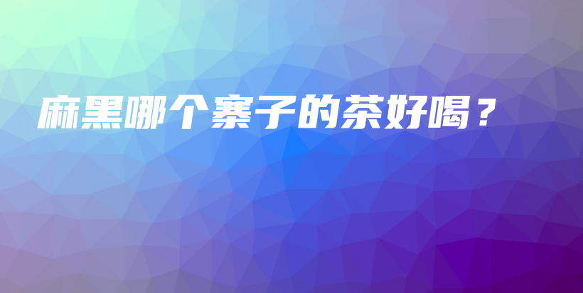 麻黑哪个寨子的茶好喝？插图