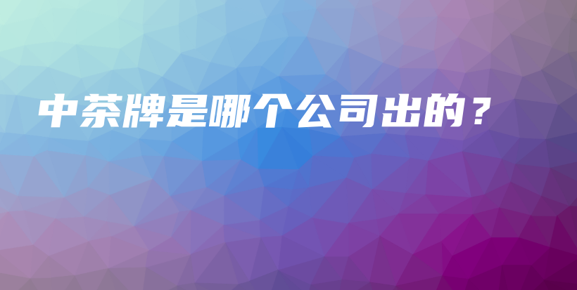 中茶牌是哪个公司出的？插图