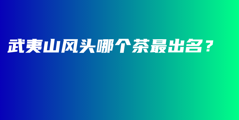 武夷山风头哪个茶最出名？插图