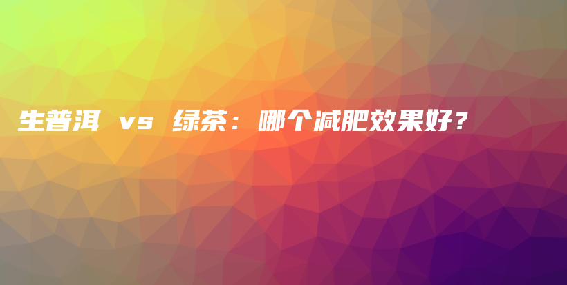 生普洱 vs 绿茶：哪个减肥效果好？插图