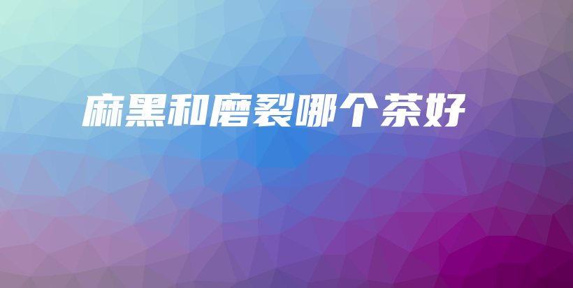 麻黑和磨裂哪个茶好插图