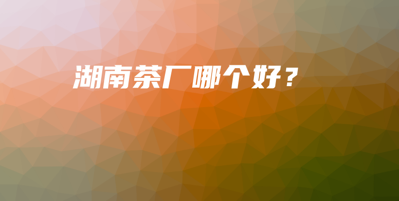湖南茶厂哪个好？插图