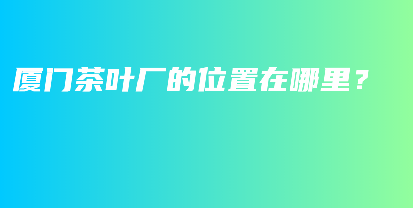 厦门茶叶厂的位置在哪里？插图