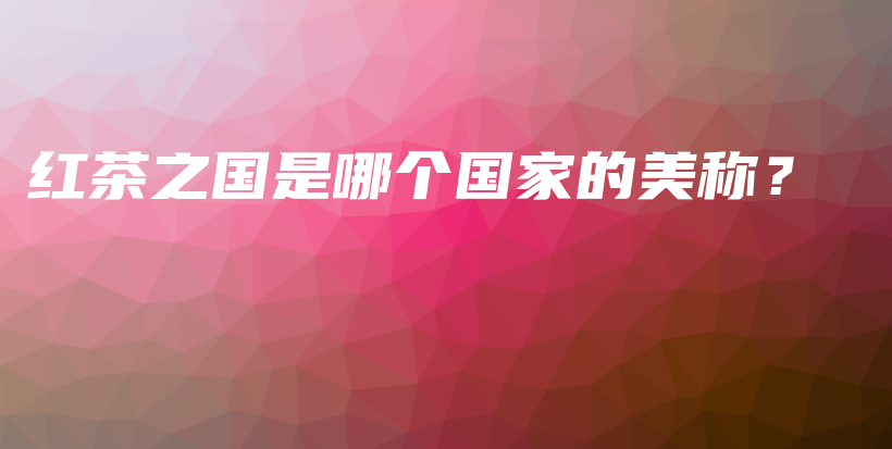 红茶之国是哪个国家的美称？插图