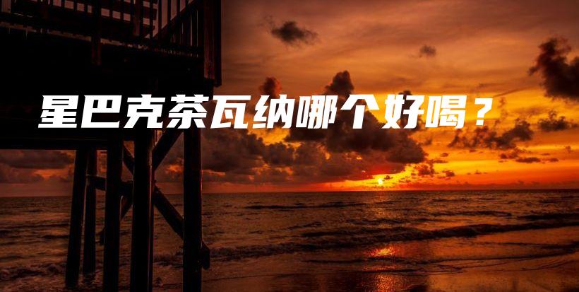 星巴克茶瓦纳哪个好喝？插图