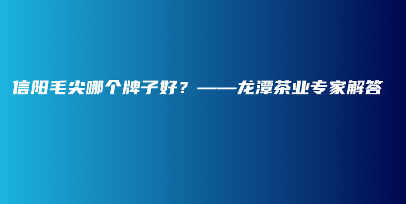 信阳毛尖哪个牌子好？——龙潭茶业专家解答插图