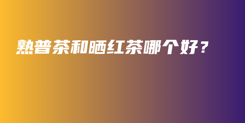 熟普茶和晒红茶哪个好？插图