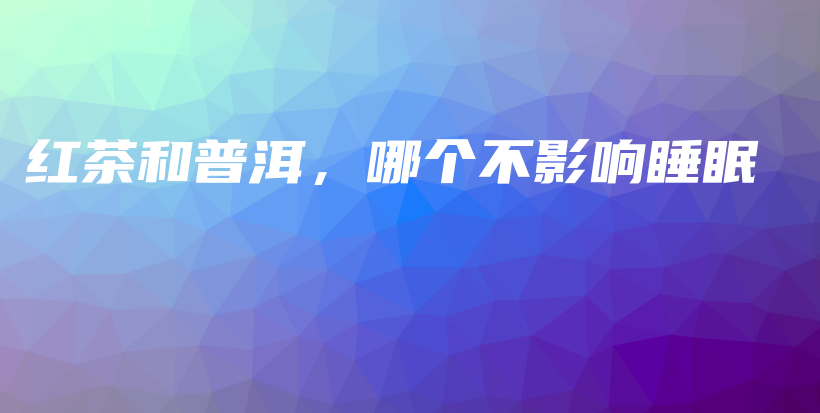 红茶和普洱，哪个不影响睡眠插图