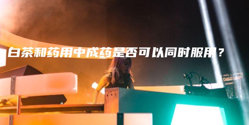 白茶和药用中成药是否可以同时服用？插图