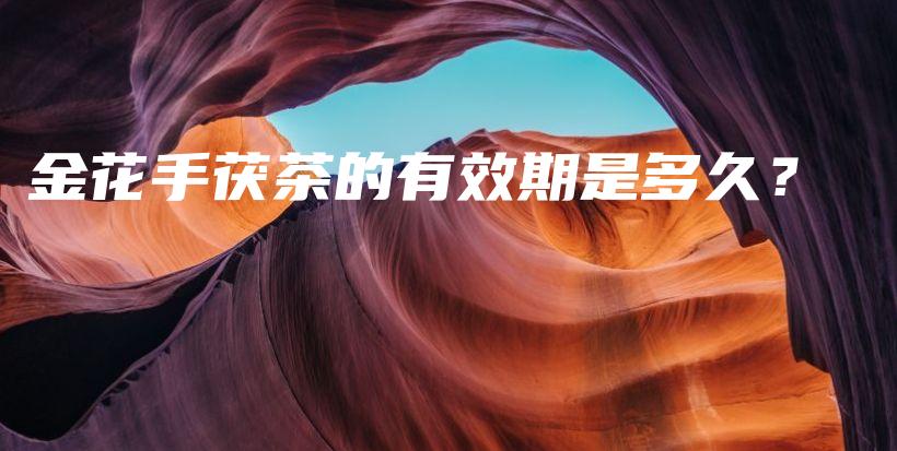 金花手茯茶的有效期是多久？插图