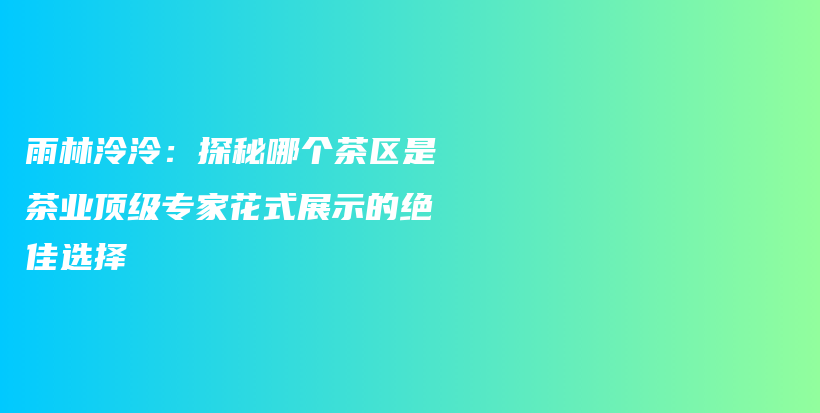 雨林泠泠：探秘哪个茶区是茶业顶级专家花式展示的绝佳选择插图