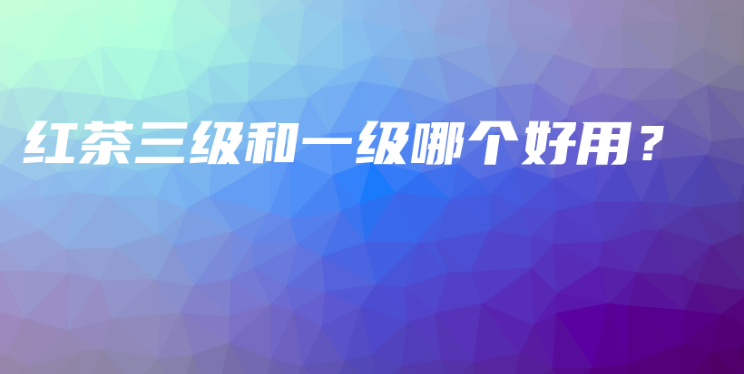 红茶三级和一级哪个好用？插图