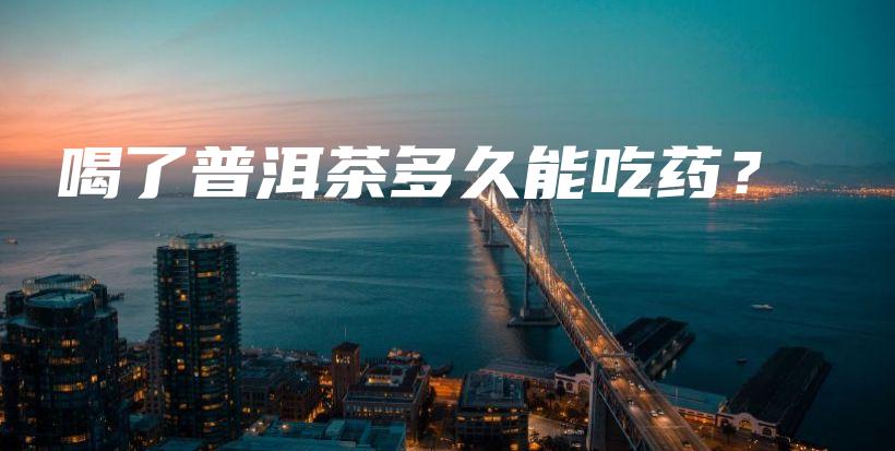 喝了普洱茶多久能吃药？插图