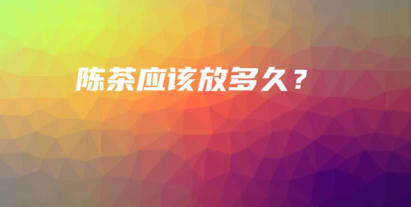 陈茶应该放多久？插图