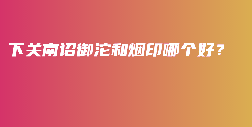 下关南诏御沱和烟印哪个好？插图