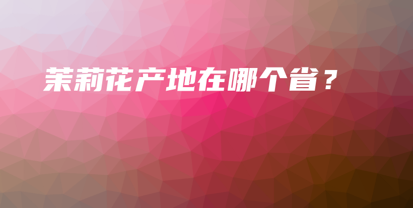 茉莉花产地在哪个省？插图